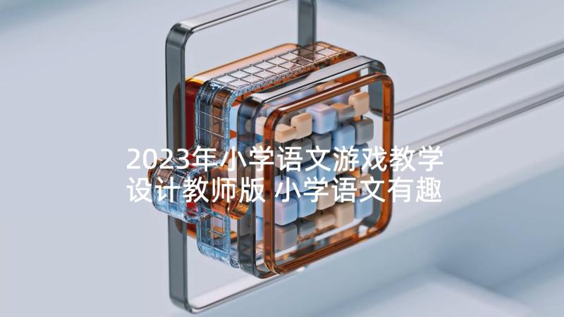 2023年小学语文游戏教学设计教师版 小学语文有趣的游戏教学设计(通用5篇)