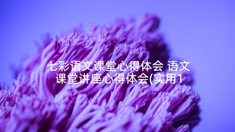 七彩语文课堂心得体会 语文课堂讲座心得体会(实用10篇)