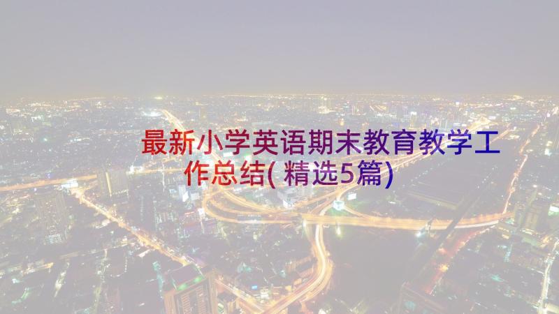 最新小学英语期末教育教学工作总结(精选5篇)