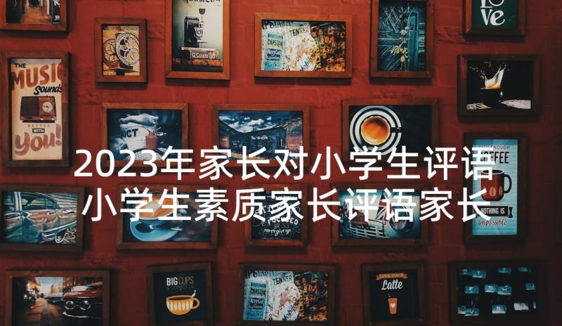 2023年家长对小学生评语 小学生素质家长评语家长评语(通用7篇)