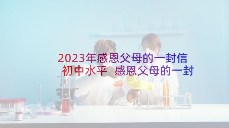 2023年感恩父母的一封信初中水平 感恩父母的一封信(优秀9篇)