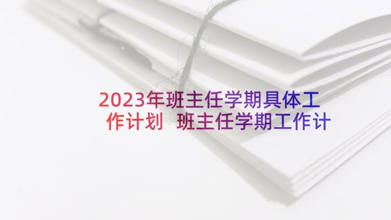 2023年班主任学期具体工作计划 班主任学期工作计划(实用10篇)