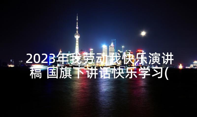 2023年我劳动我快乐演讲稿 国旗下讲话快乐学习(精选5篇)