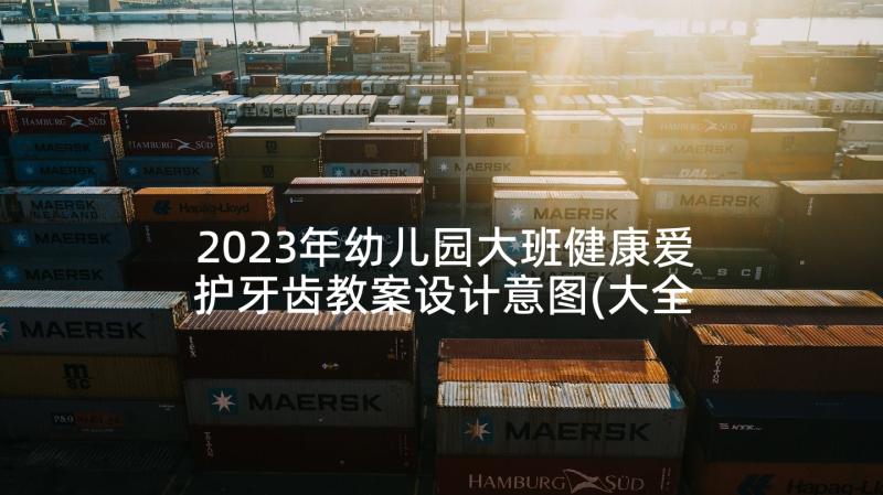 2023年幼儿园大班健康爱护牙齿教案设计意图(大全5篇)