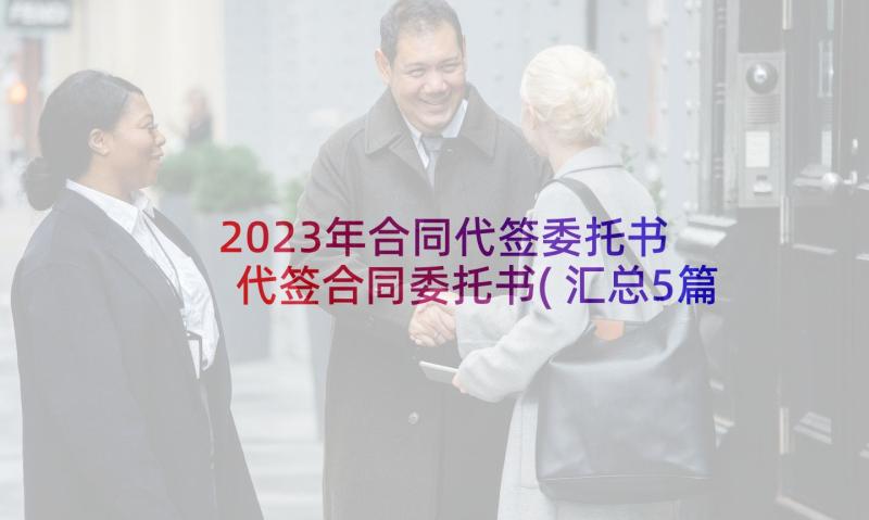 2023年合同代签委托书 代签合同委托书(汇总5篇)