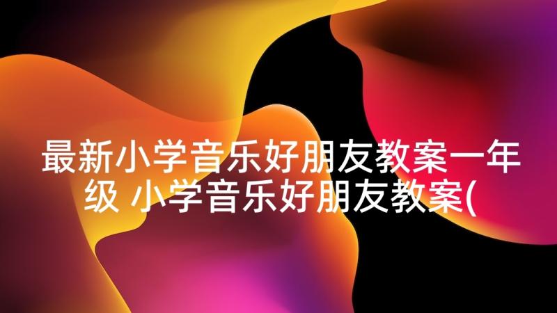 最新小学音乐好朋友教案一年级 小学音乐好朋友教案(模板5篇)