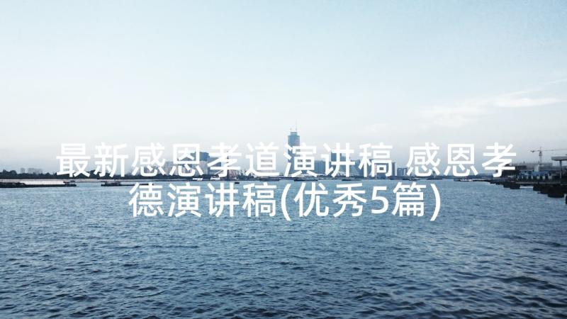 最新感恩孝道演讲稿 感恩孝德演讲稿(优秀5篇)