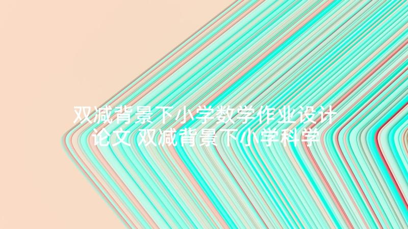 双减背景下小学数学作业设计论文 双减背景下小学科学作业设计心得体会(实用5篇)