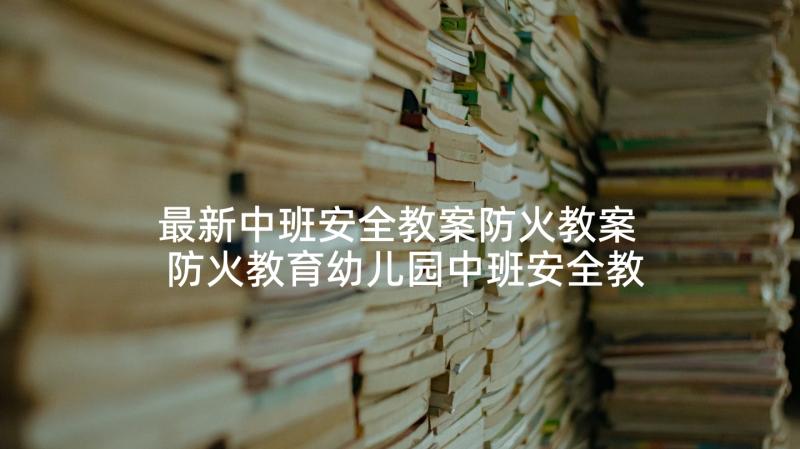 最新中班安全教案防火教案 防火教育幼儿园中班安全教案(实用7篇)