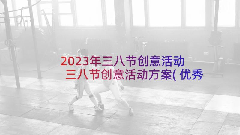 2023年三八节创意活动 三八节创意活动方案(优秀5篇)