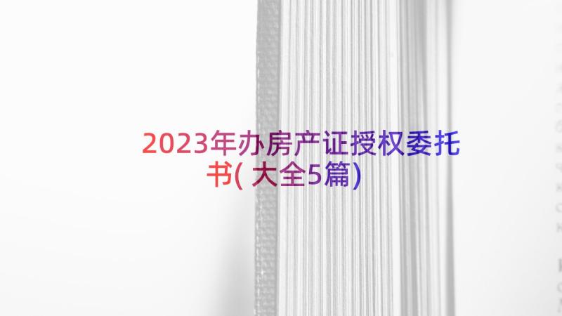 2023年办房产证授权委托书(大全5篇)