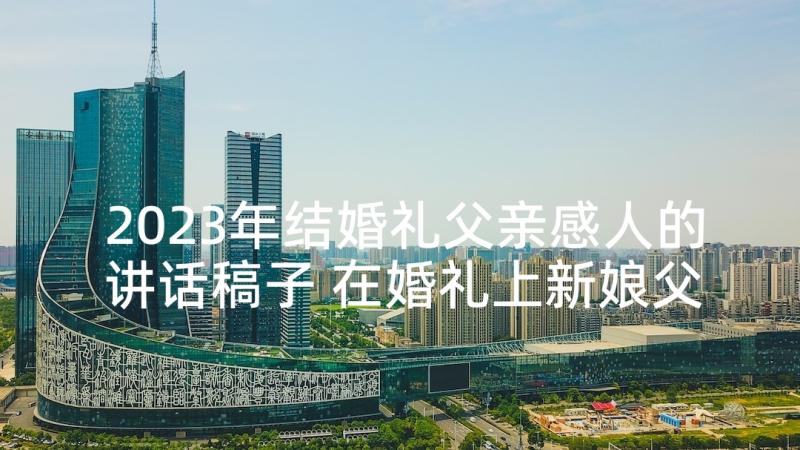 2023年结婚礼父亲感人的讲话稿子 在婚礼上新娘父亲感人的讲话稿(汇总5篇)