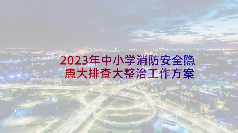 2023年中小学消防安全隐患大排查大整治工作方案 消防安全自查报告(优秀5篇)