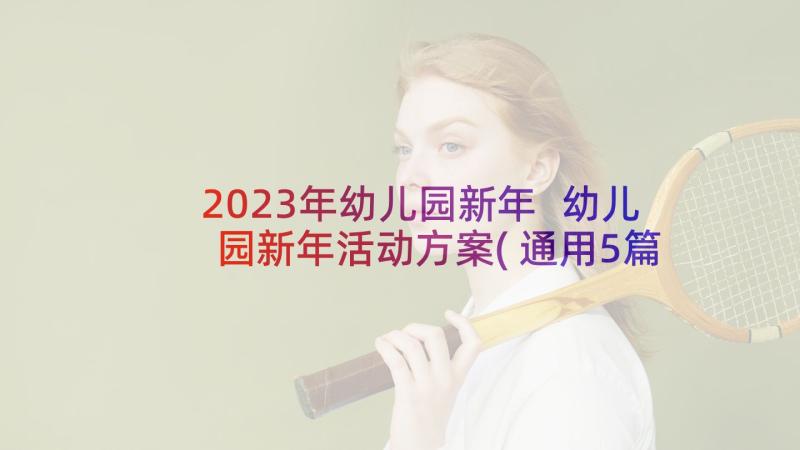 2023年幼儿园新年 幼儿园新年活动方案(通用5篇)