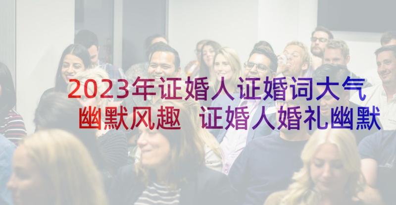 2023年证婚人证婚词大气幽默风趣 证婚人婚礼幽默致辞(优秀5篇)