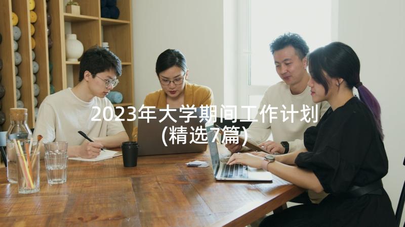 2023年大学期间工作计划(精选7篇)