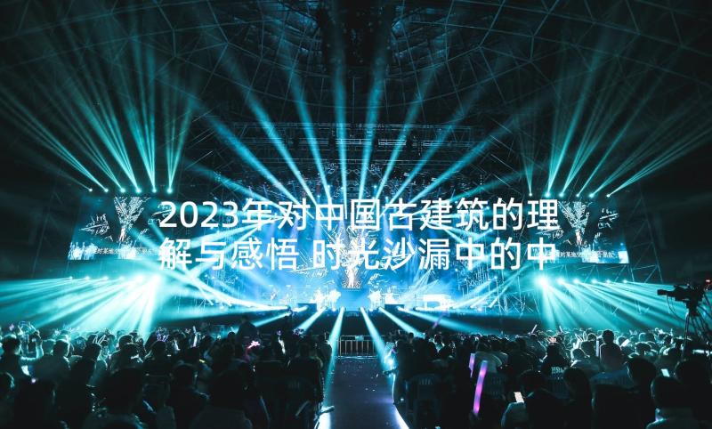 2023年对中国古建筑的理解与感悟 时光沙漏中的中国古建筑(优秀5篇)