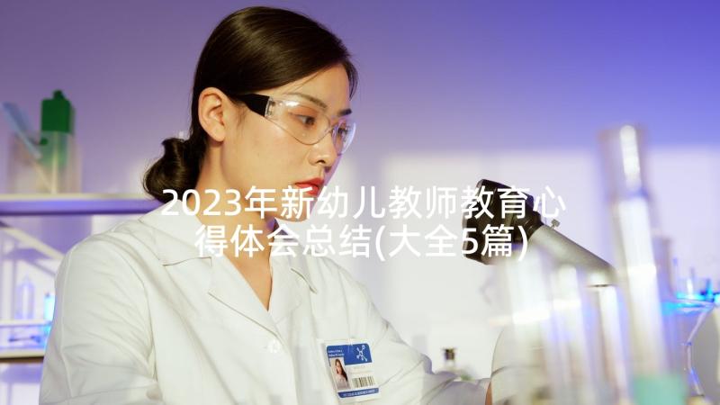 2023年新幼儿教师教育心得体会总结(大全5篇)