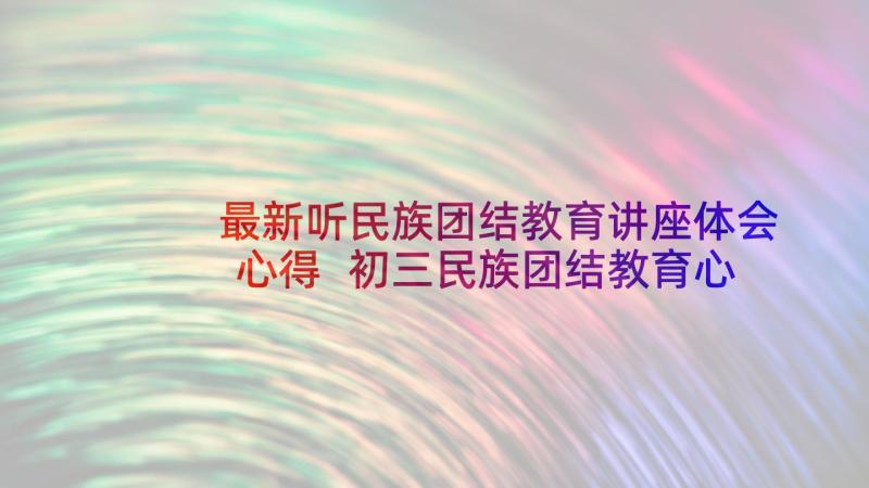 最新听民族团结教育讲座体会心得 初三民族团结教育心得体会(大全9篇)