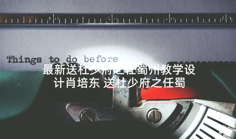 最新送杜少府之任蜀州教学设计肖培东 送杜少府之任蜀州教案(模板5篇)