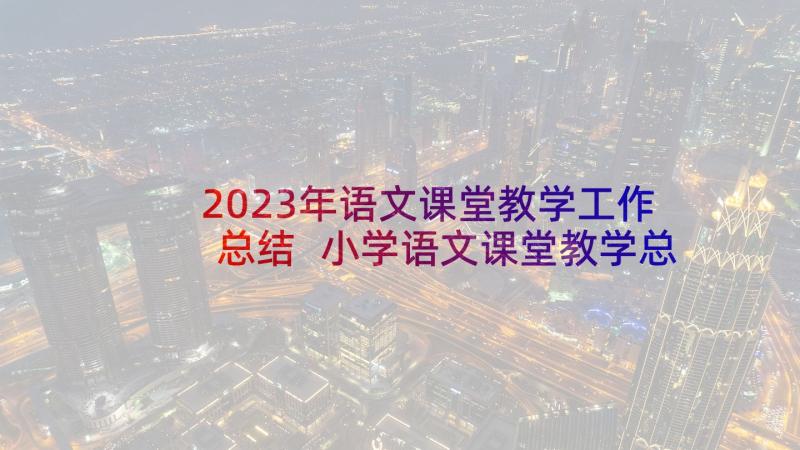 2023年语文课堂教学工作总结 小学语文课堂教学总结(优质6篇)