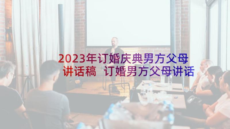 2023年订婚庆典男方父母讲话稿 订婚男方父母讲话稿(优秀5篇)