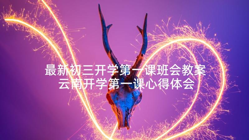 最新初三开学第一课班会教案 云南开学第一课心得体会(汇总6篇)