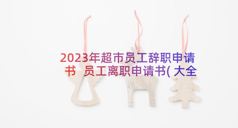 2023年超市员工辞职申请书 员工离职申请书(大全8篇)