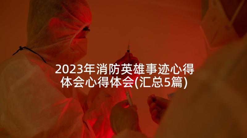 2023年消防英雄事迹心得体会心得体会(汇总5篇)