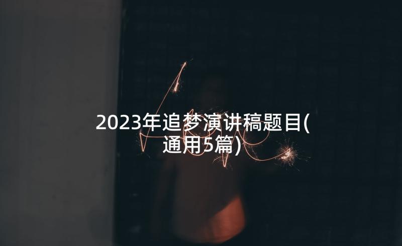 2023年追梦演讲稿题目(通用5篇)