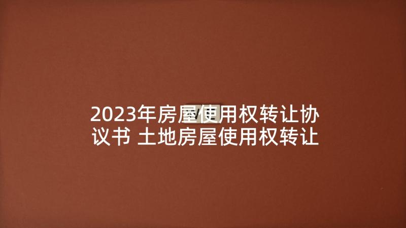 2023年房屋使用权转让协议书 土地房屋使用权转让合同(优秀6篇)