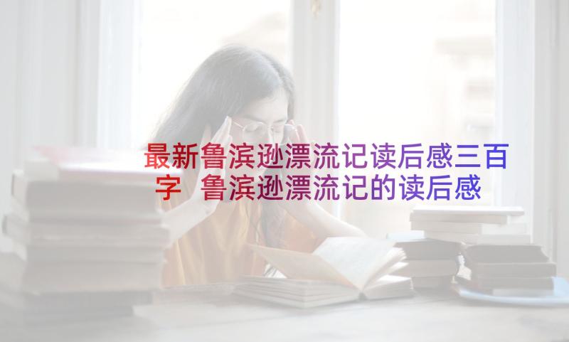 最新鲁滨逊漂流记读后感三百字 鲁滨逊漂流记的读后感(实用9篇)