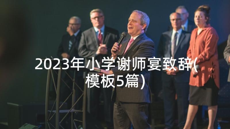 2023年小学谢师宴致辞(模板5篇)