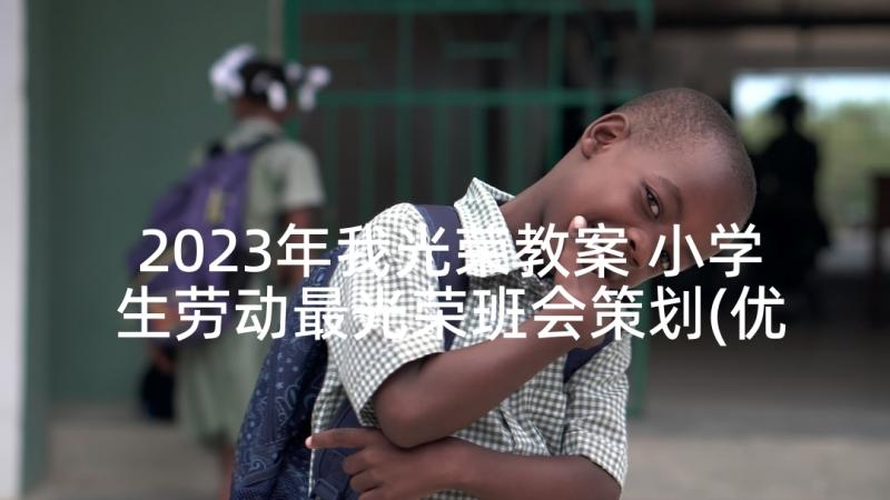 2023年我光荣教案 小学生劳动最光荣班会策划(优秀5篇)