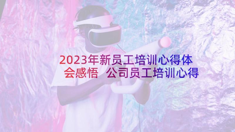 2023年新员工培训心得体会感悟 公司员工培训心得体会感悟(优质5篇)