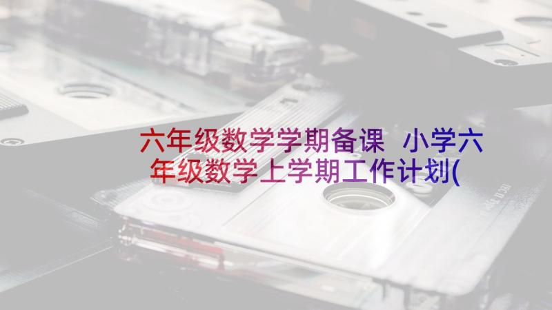 六年级数学学期备课 小学六年级数学上学期工作计划(汇总10篇)