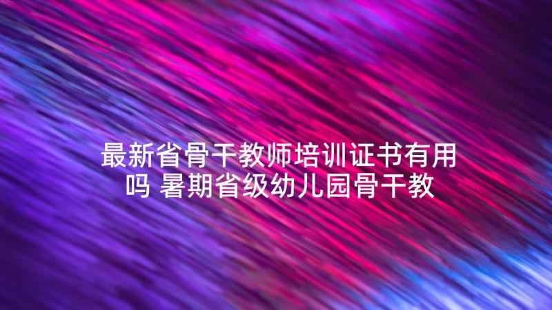 最新省骨干教师培训证书有用吗 暑期省级幼儿园骨干教师培训心得体会(优秀5篇)