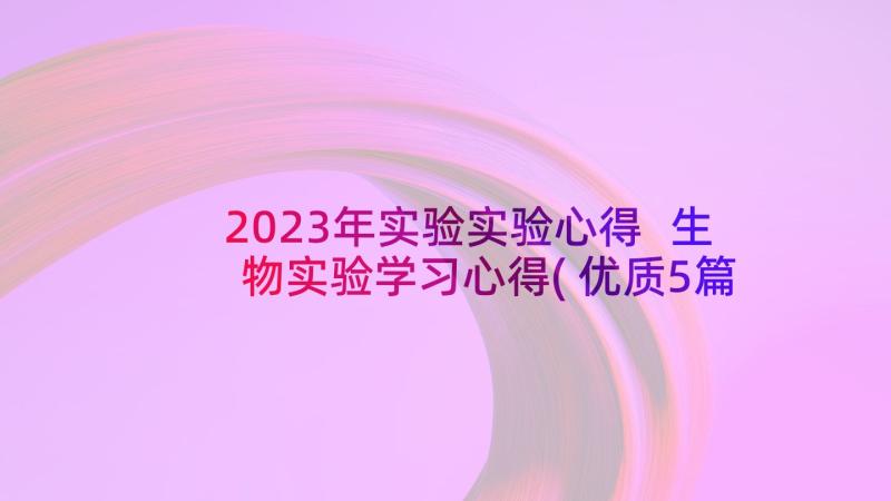 2023年实验实验心得 生物实验学习心得(优质5篇)