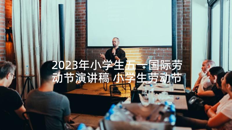 2023年小学生五一国际劳动节演讲稿 小学生劳动节演讲稿(通用5篇)