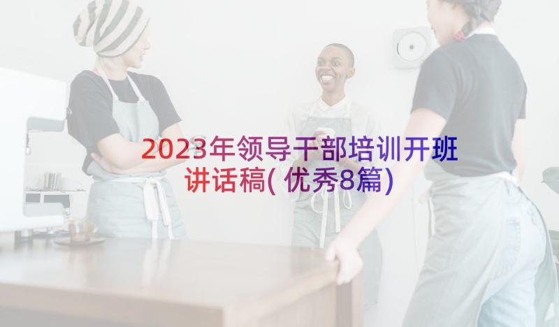 2023年领导干部培训开班讲话稿(优秀8篇)