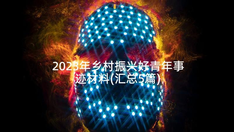 2023年乡村振兴好青年事迹材料(汇总5篇)