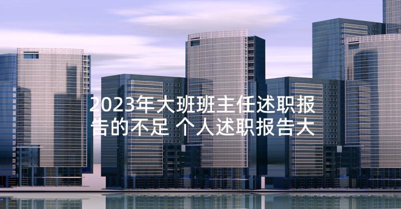 2023年大班班主任述职报告的不足 个人述职报告大班班主任工作计划(优质5篇)