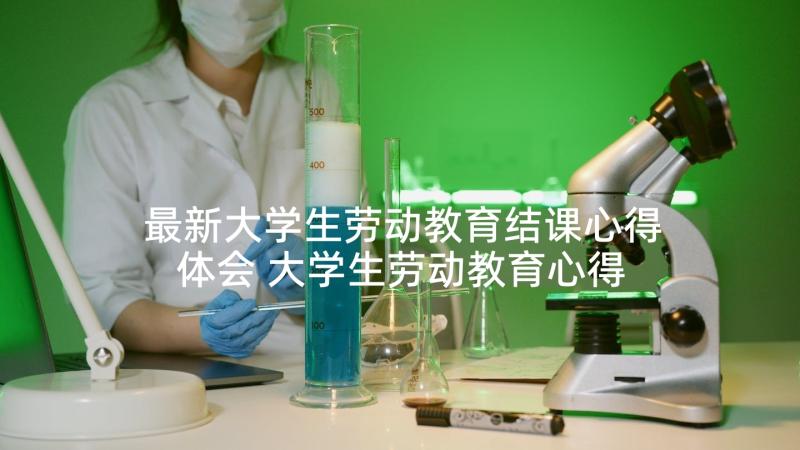 最新大学生劳动教育结课心得体会 大学生劳动教育心得体会(大全7篇)