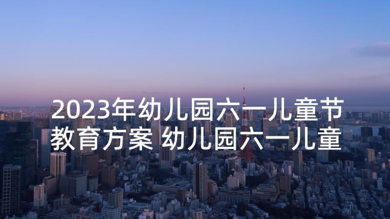 2023年幼儿园六一儿童节教育方案 幼儿园六一儿童节教育活动方案(精选8篇)