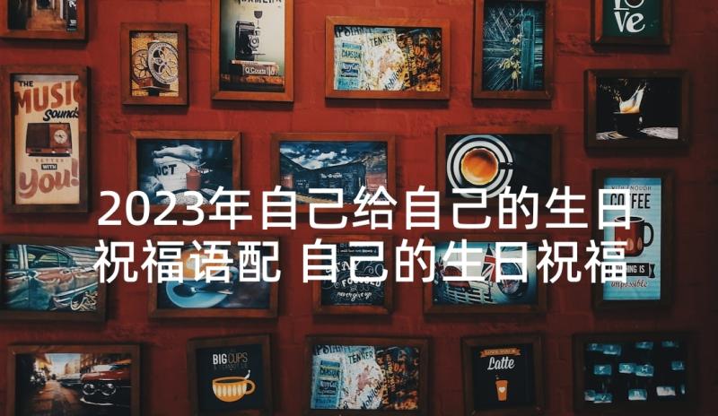 2023年自己给自己的生日祝福语配 自己的生日祝福语(实用5篇)