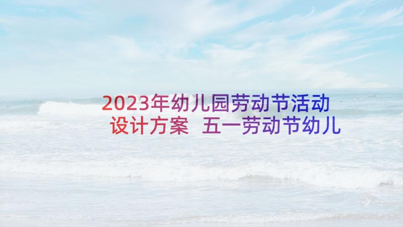 2023年幼儿园劳动节活动设计方案 五一劳动节幼儿园活动策划(大全6篇)