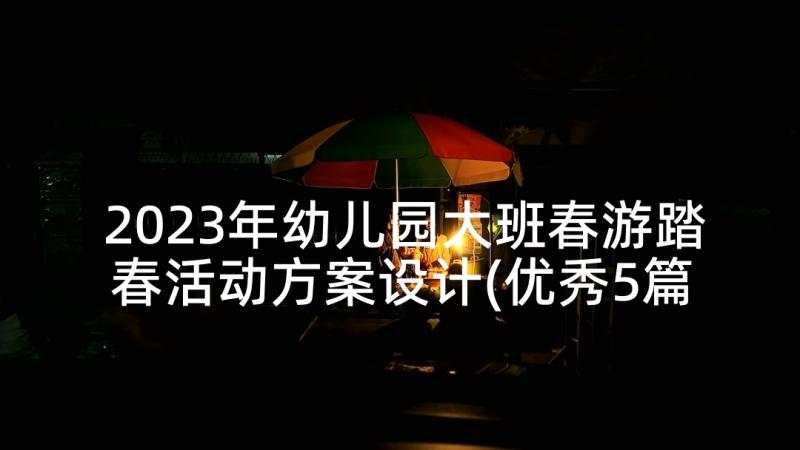 2023年幼儿园大班春游踏春活动方案设计(优秀5篇)