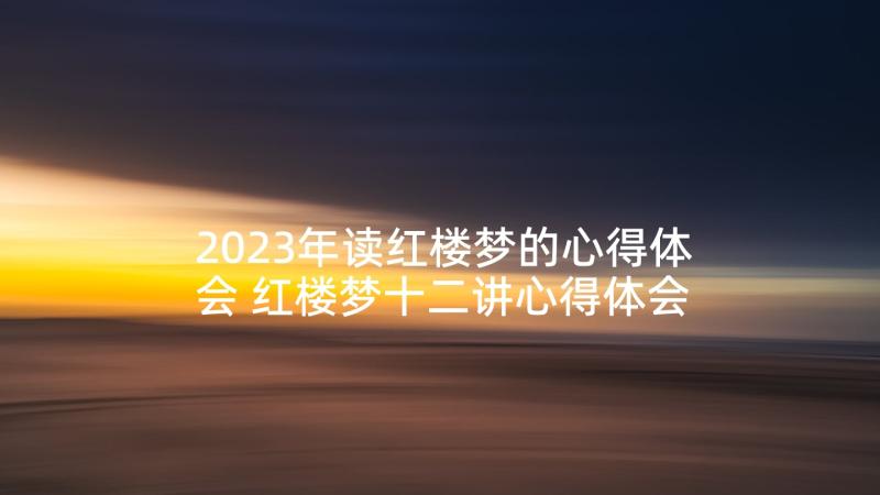 2023年读红楼梦的心得体会 红楼梦十二讲心得体会(优秀5篇)