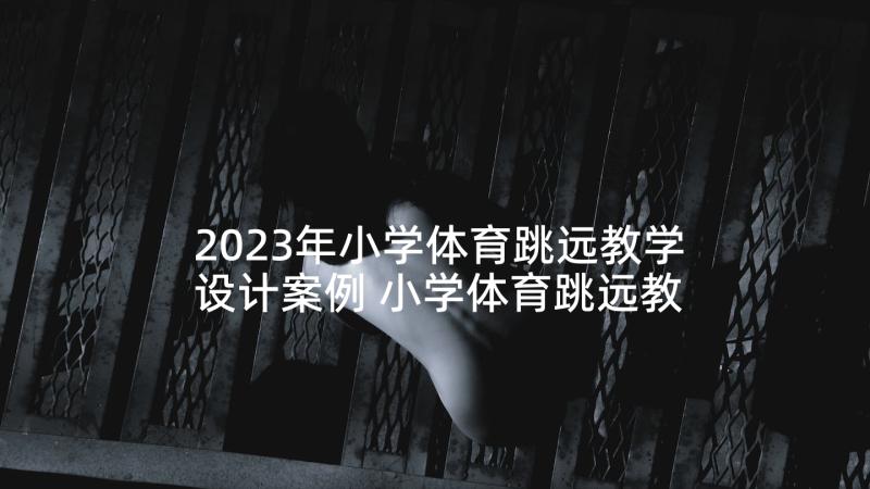 2023年小学体育跳远教学设计案例 小学体育跳远教学设计(模板5篇)