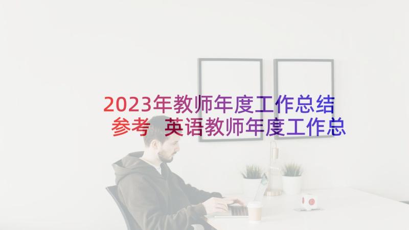 2023年教师年度工作总结参考 英语教师年度工作总结参考(优质7篇)